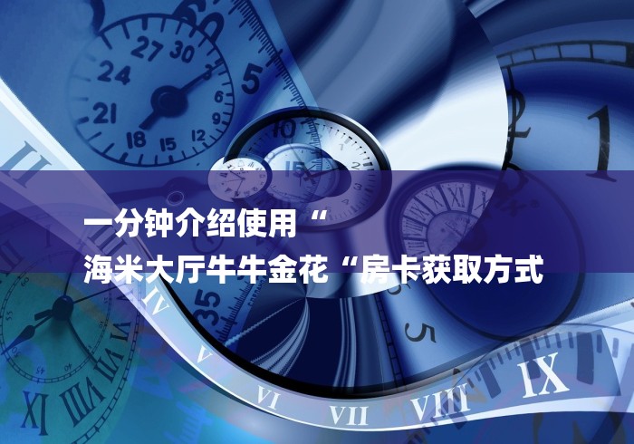 一分钟介绍使用“
海米大厅牛牛金花“房卡获取方式 一分钟介绍使用“
海米大厅牛牛金花“房卡获取方式