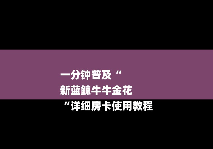 一分钟普及“
新蓝鲸牛牛金花
“详细房卡使用教程 一分钟普及“
新蓝鲸牛牛金花
“详细房卡使用教程