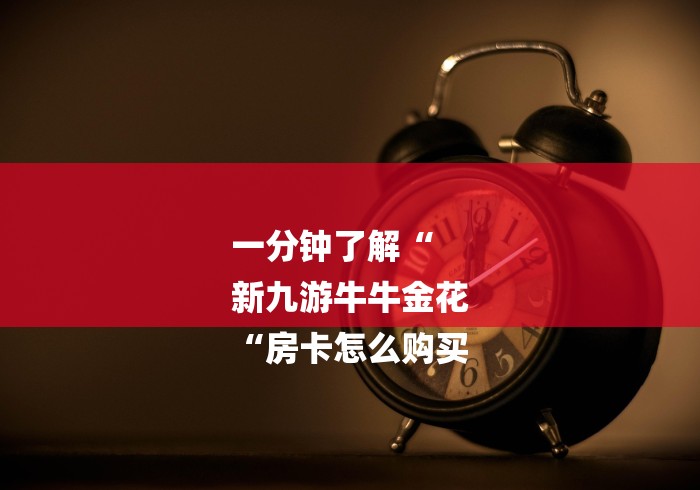 一分钟了解“
新九游牛牛金花
“房卡怎么购买