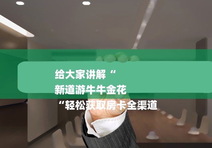 给大家讲解“
新道游牛牛金花
“轻松获取房卡全渠道 给大家讲解“
新道游牛牛金花
“轻松获取房卡全渠道