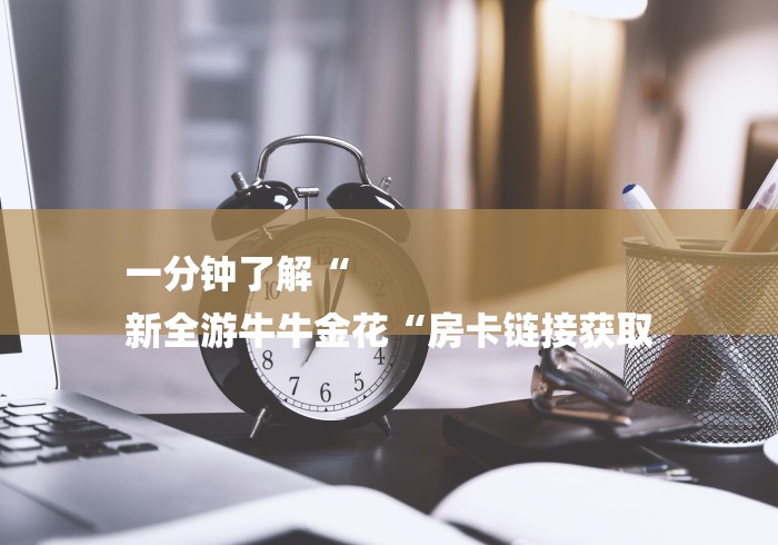 一分钟了解“
新全游牛牛金花“房卡链接获取 一分钟了解“
新全游牛牛金花“房卡链接获取