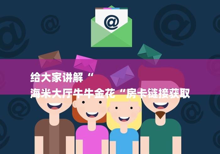 给大家讲解“
海米大厅牛牛金花“房卡链接获取 给大家讲解“
海米大厅牛牛金花“房卡链接获取