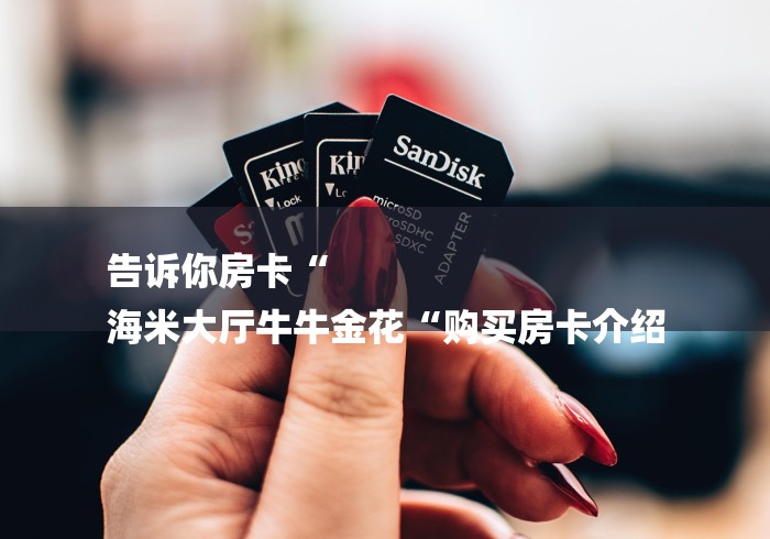 告诉你房卡“
海米大厅牛牛金花“购买房卡介绍