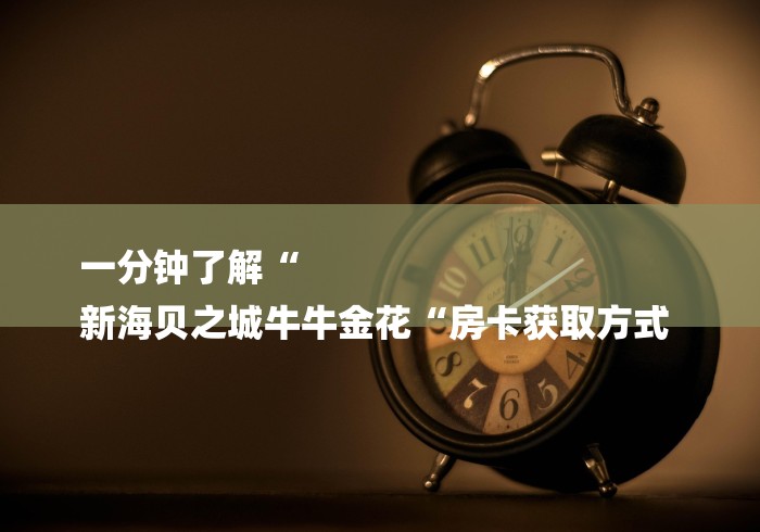一分钟了解“
新海贝之城牛牛金花“房卡获取方式 一分钟了解“
新海贝之城牛牛金花“房卡获取方式