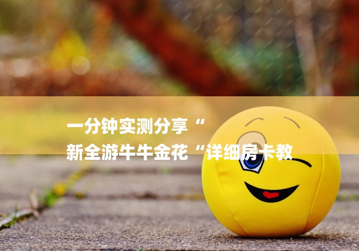 一分钟实测分享“
新全游牛牛金花“详细房卡教