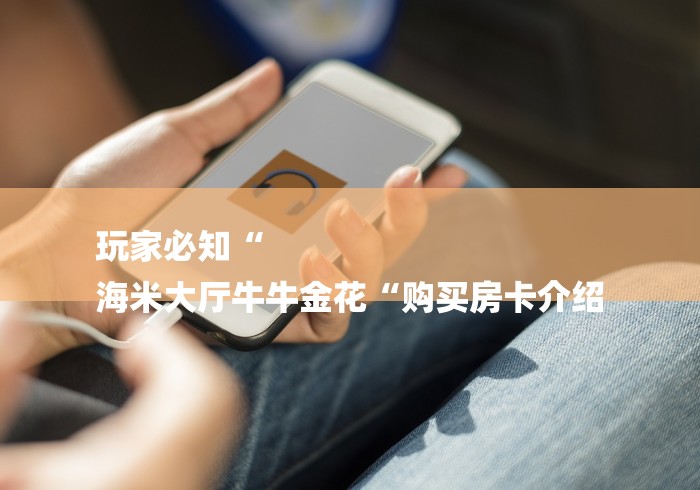 玩家必知“
海米大厅牛牛金花“购买房卡介绍